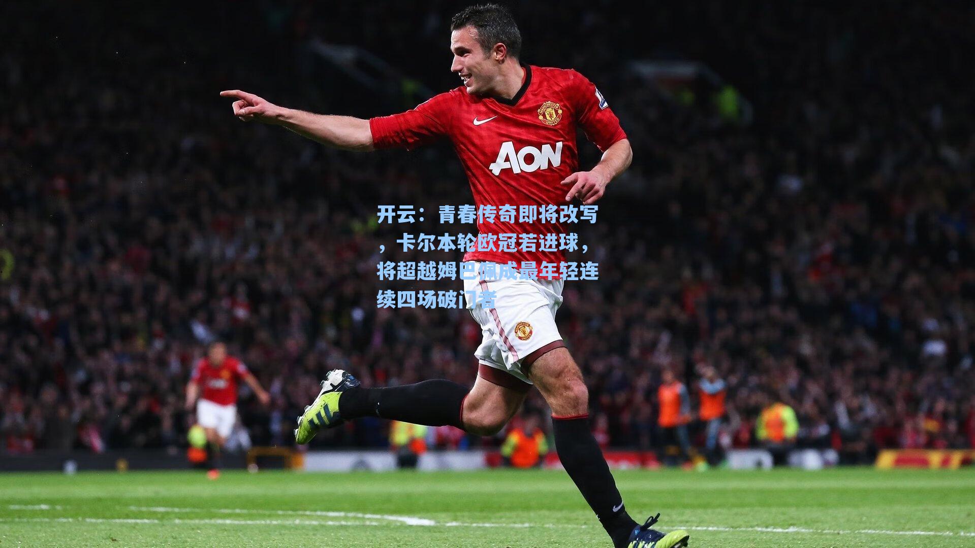 开云：青春传奇即将改写，卡尔本轮欧冠若进球，将超越姆巴佩成最年轻连续四场破门者