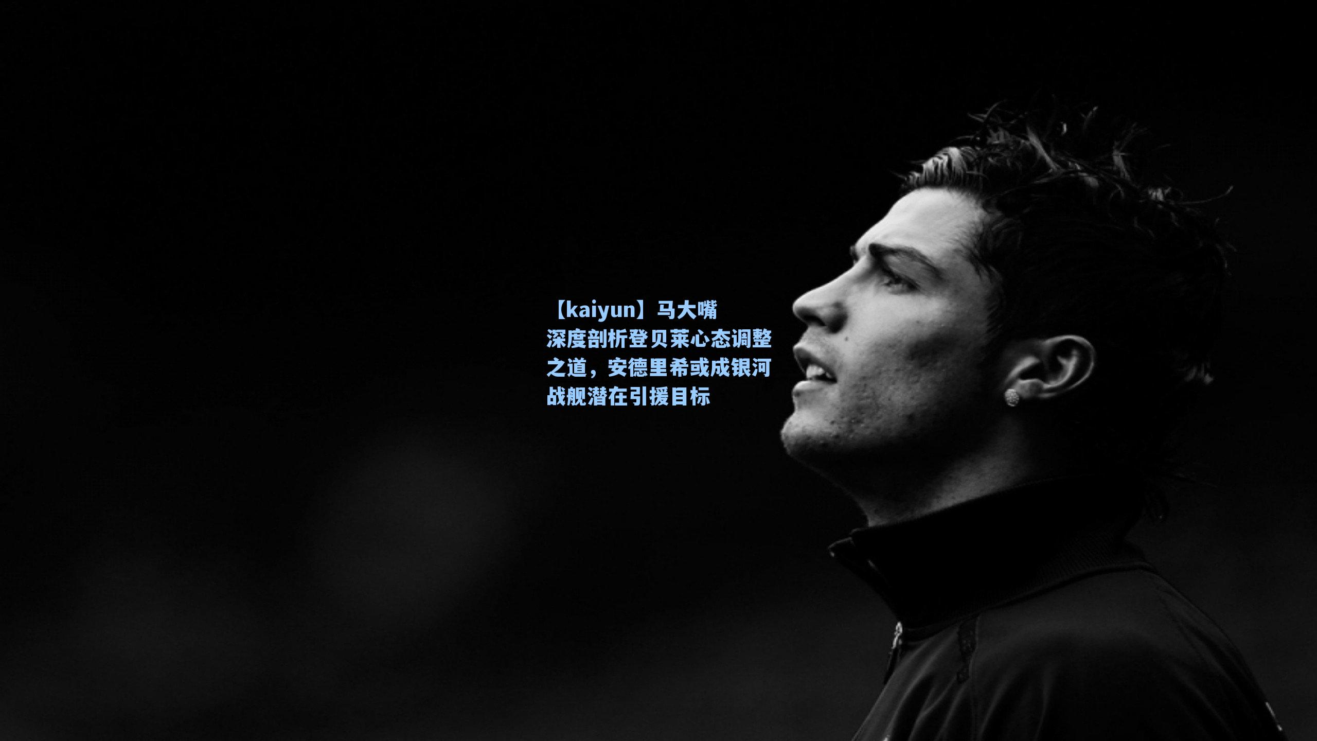 【kaiyun】马大嘴深度剖析登贝莱心态调整之道，安德里希或成银河战舰潜在引援目标