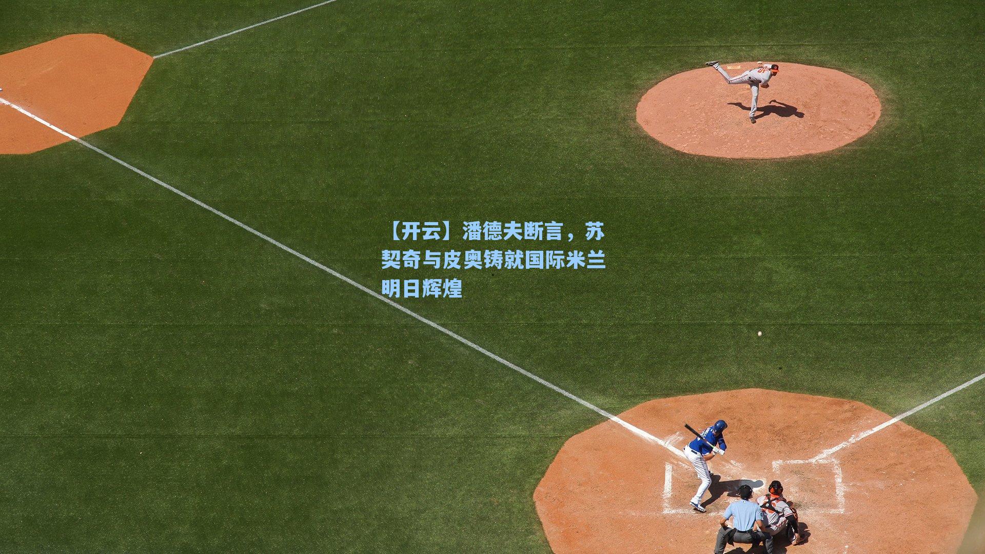 【开云】潘德夫断言，苏契奇与皮奥铸就国际米兰明日辉煌