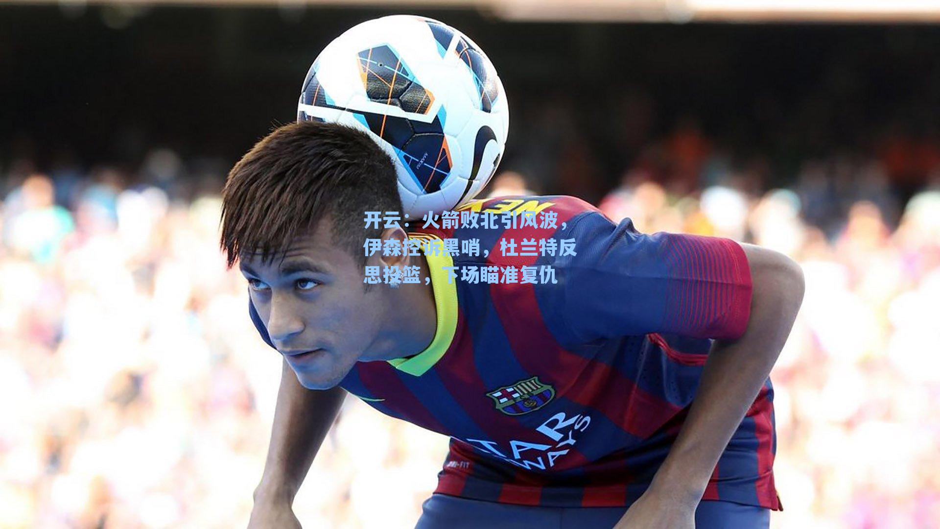 火箭败北引风波，伊森控诉黑哨，杜兰特反思投篮，下场瞄准复仇