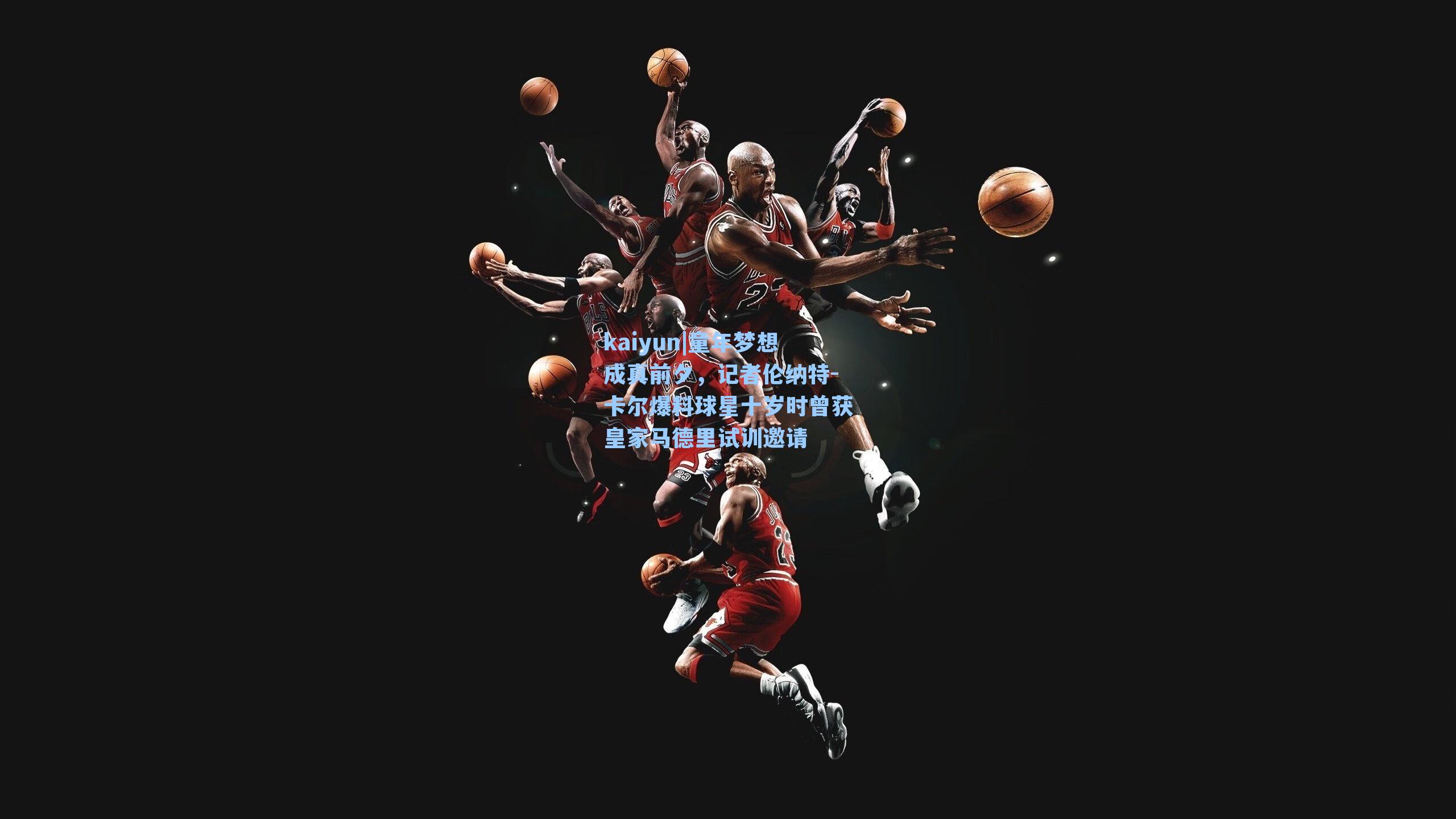 kaiyun|童年梦想成真前夕，记者伦纳特-卡尔爆料球星十岁时曾获皇家马德里试训邀请