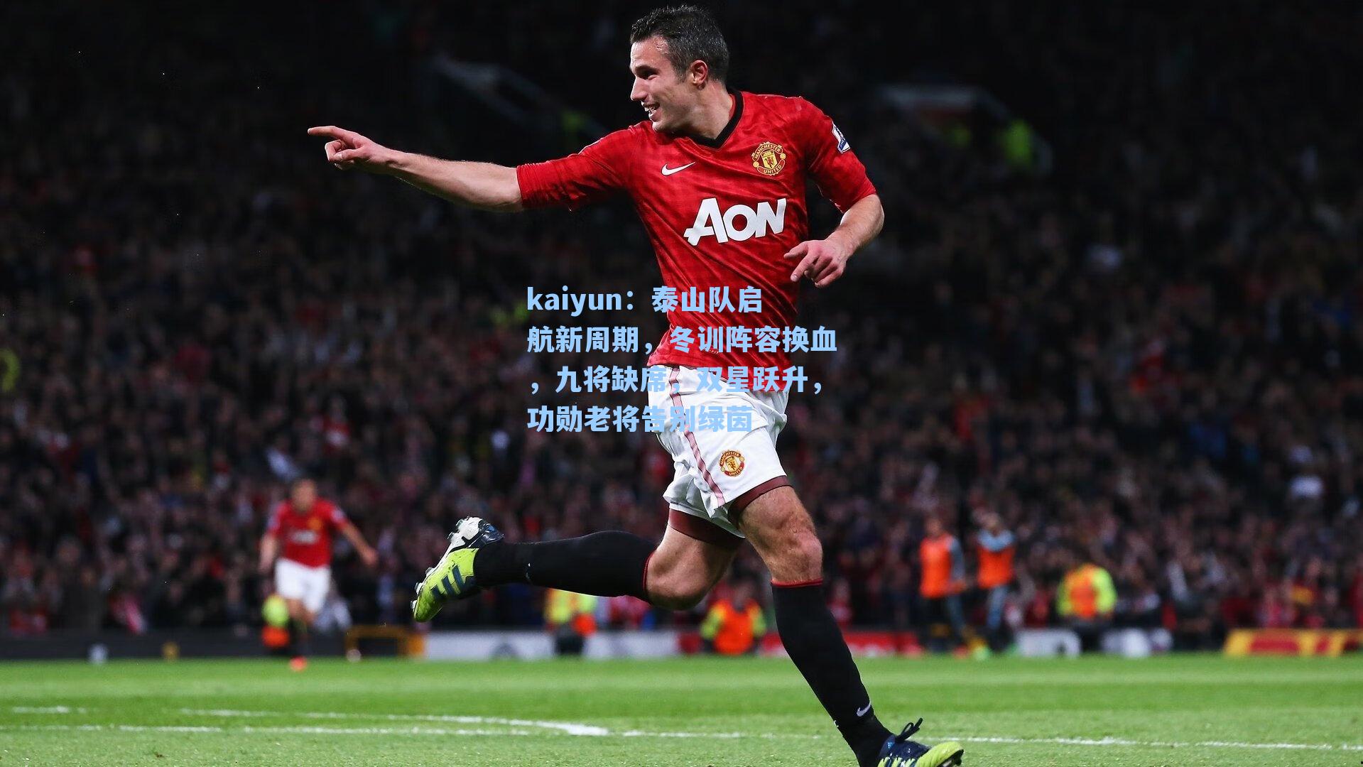 kaiyun：泰山队启航新周期，冬训阵容换血，九将缺席，双星跃升，功勋老将告别绿茵