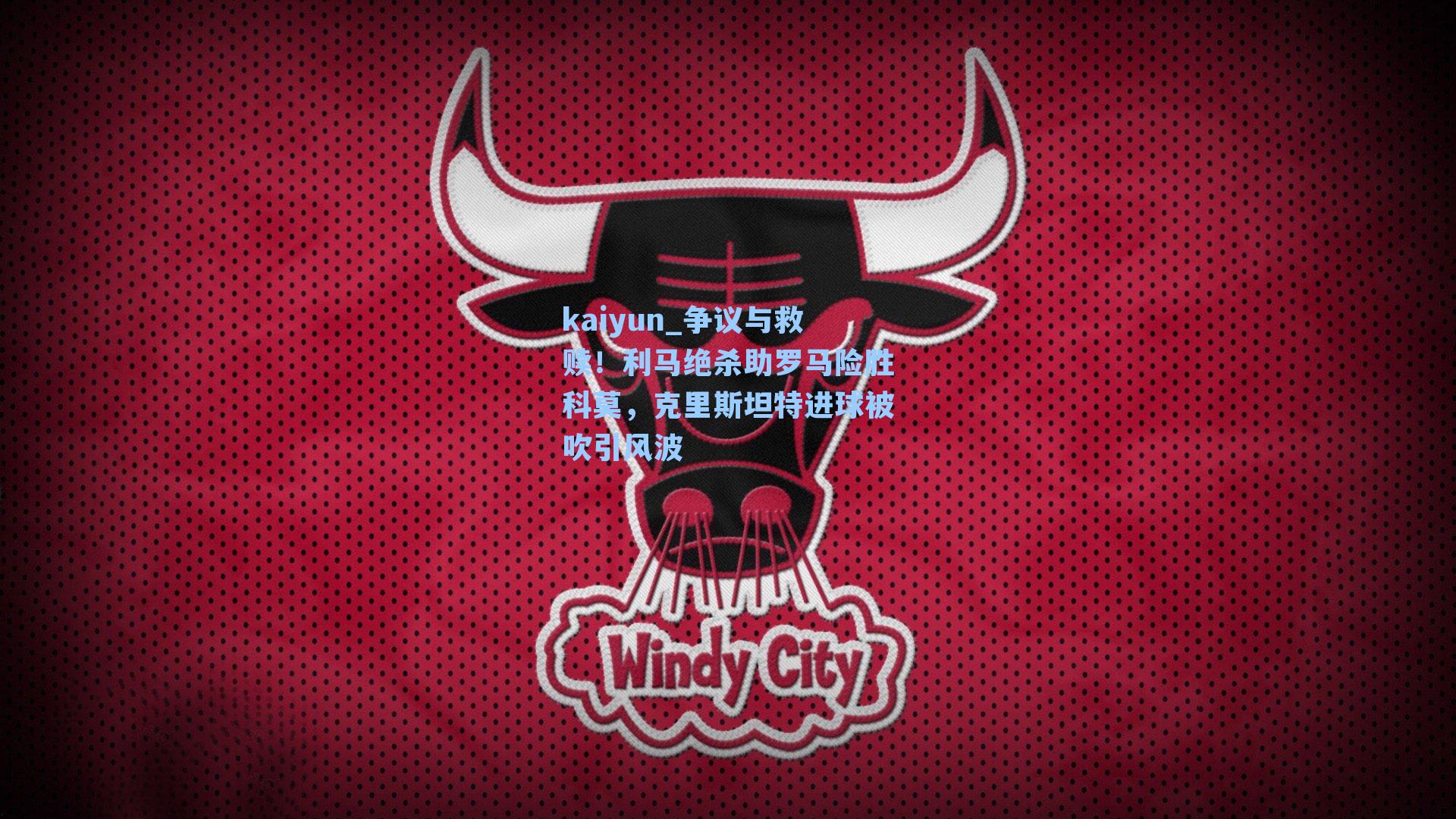 kaiyun_争议与救赎！利马绝杀助罗马险胜科莫，克里斯坦特进球被吹引风波