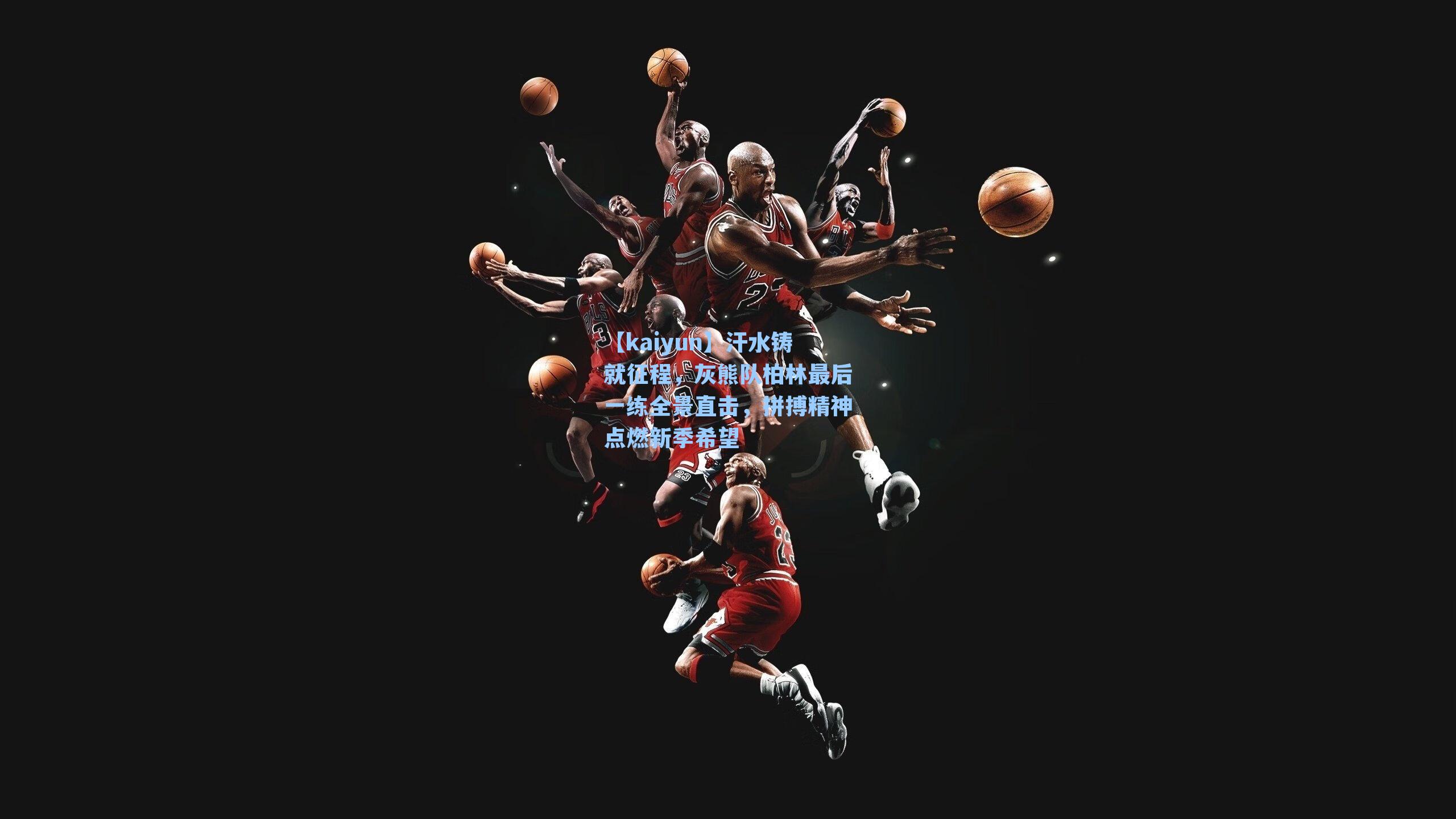 【kaiyun】汗水铸就征程，灰熊队柏林最后一练全景直击，拼搏精神点燃新季希望