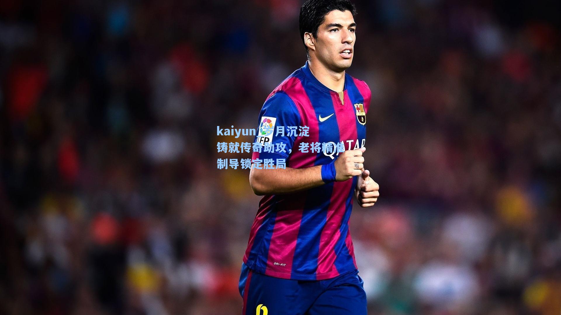 kaiyun_岁月沉淀铸就传奇助攻，老将精准制导锁定胜局