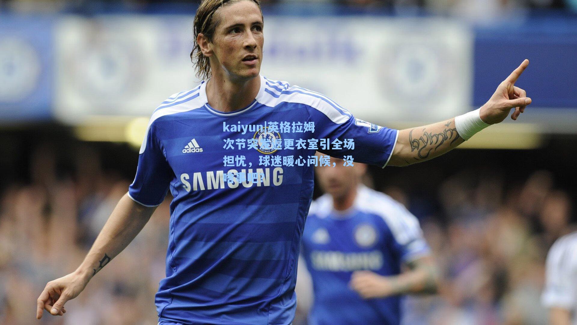 kaiyun|英格拉姆次节突发返更衣室引全场担忧，球迷暖心问候，没啥事吧？