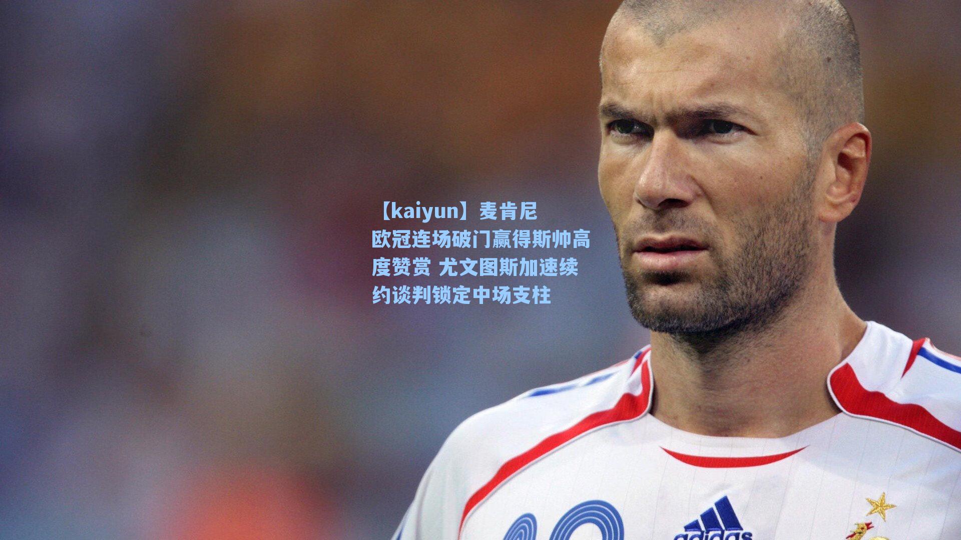 【kaiyun】麦肯尼欧冠连场破门赢得斯帅高度赞赏 尤文图斯加速续约谈判锁定中场支柱