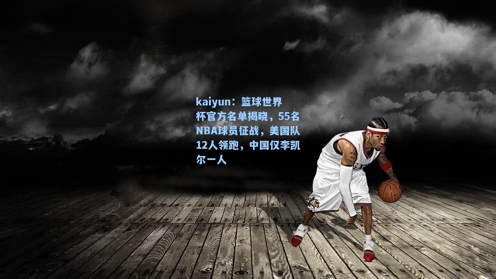 kaiyun：篮球世界杯官方名单揭晓，55名NBA球员征战，美国队12人领跑，中国仅李凯尔一人