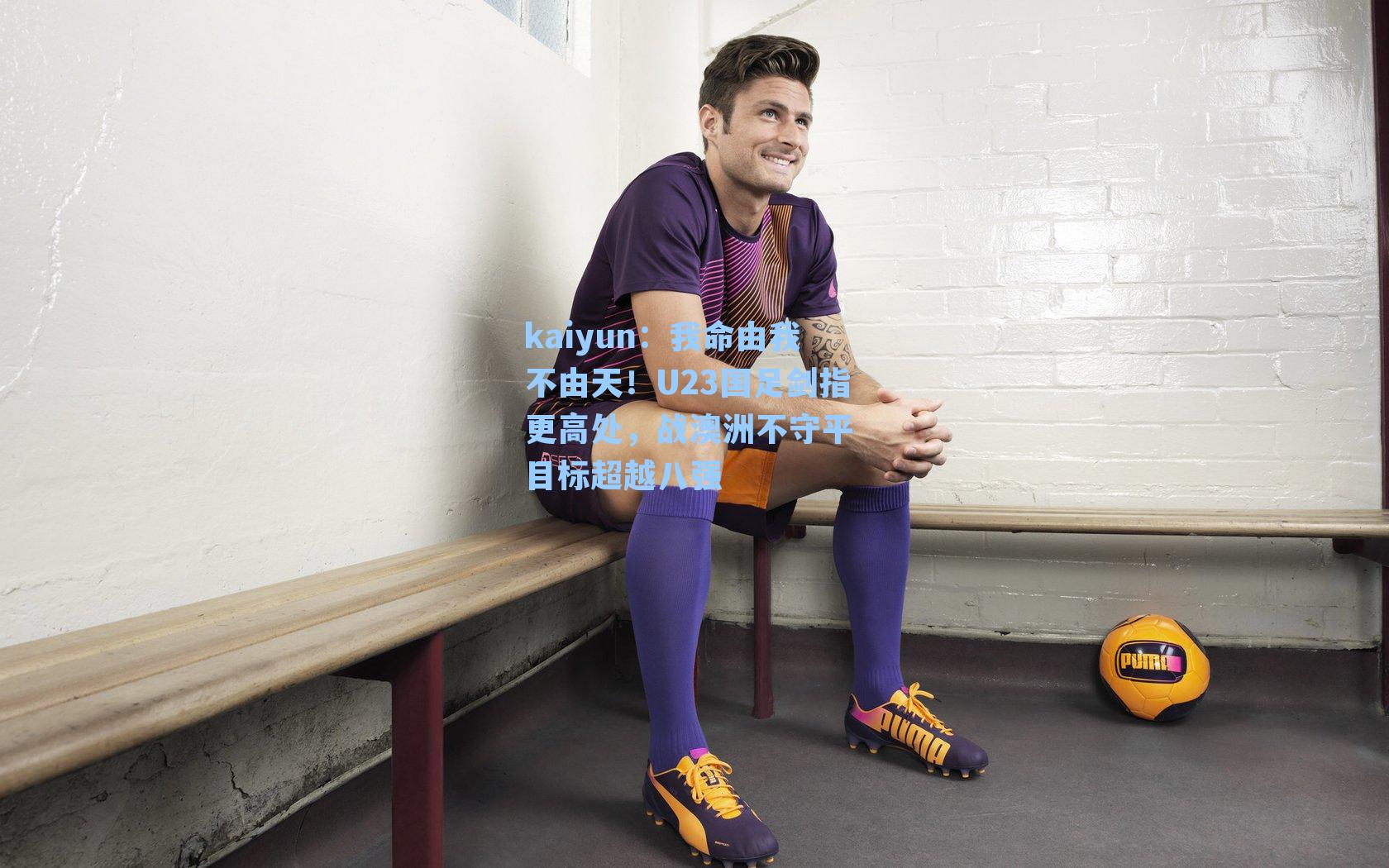 我命由我不由天！U23国足剑指更高处，战澳洲不守平 目标超越八强